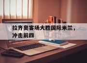 九游娱乐在线-拉齐奥客场大胜国际米兰，冲击前四的简单介绍