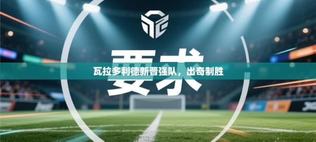 瓦拉多利德新晋强队，出奇制胜