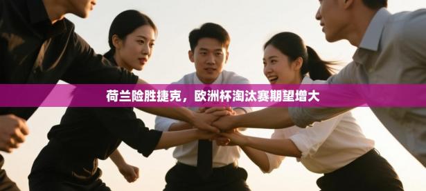 荷兰险胜捷克，欧洲杯淘汰赛期望增大