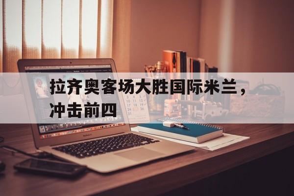 拉齐奥客场大胜国际米兰，冲击前四的简单介绍